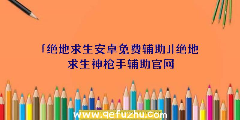 「绝地求生安卓免费辅助」|绝地求生神枪手辅助官网